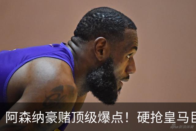 阿森纳豪赌顶级爆点！硬抢皇马巨星，备胎也是世界级